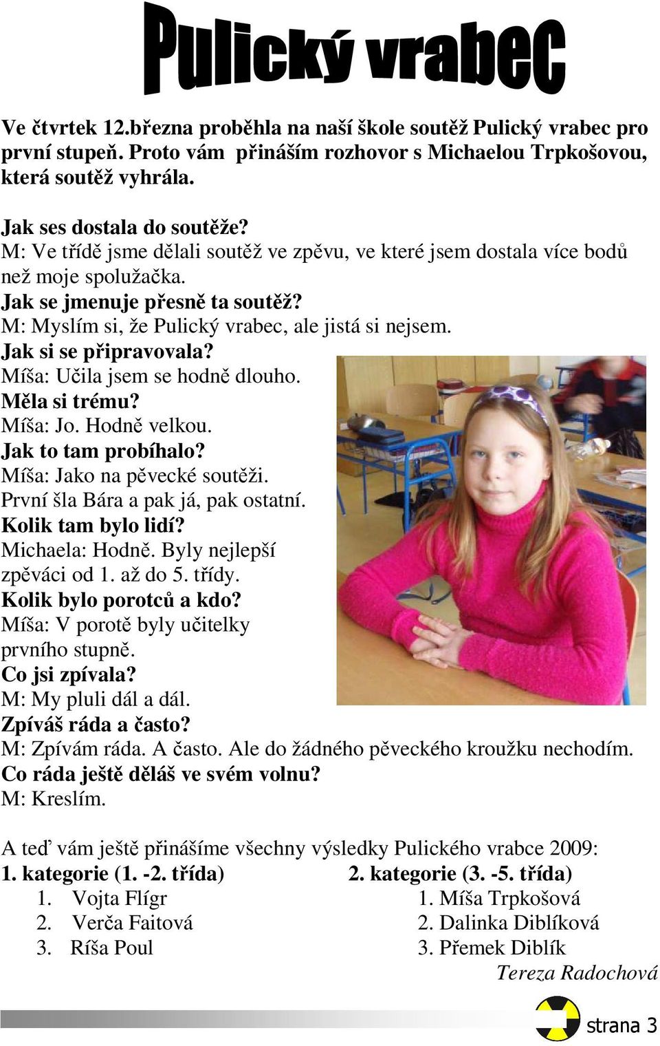 Jak si se připravovala? Míša: Učila jsem se hodně dlouho. Měla si trému? Míša: Jo. Hodně velkou. Jak to tam probíhalo? Míša: Jako na pěvecké soutěži. První šla Bára a pak já, pak ostatní.