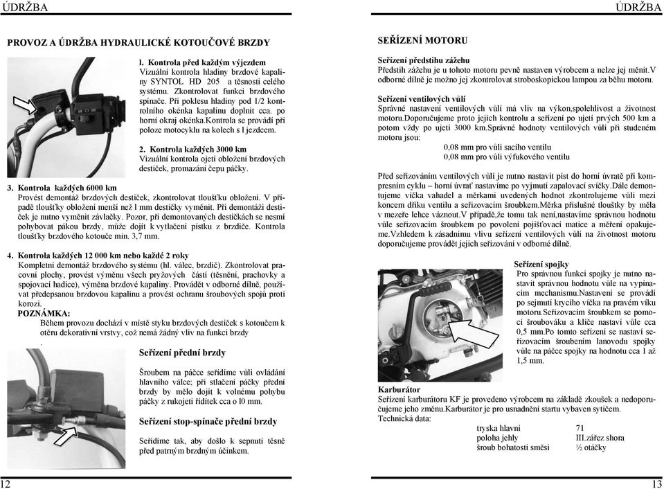 Kontrola každých 3000 km Vizuální kontrola ojetí obložení brzdových destiček, promazání čepu páčky. 3. Kontrola každých 6000 km Provést demontáž brzdových destiček, zkontrolovat tloušťku obložení.