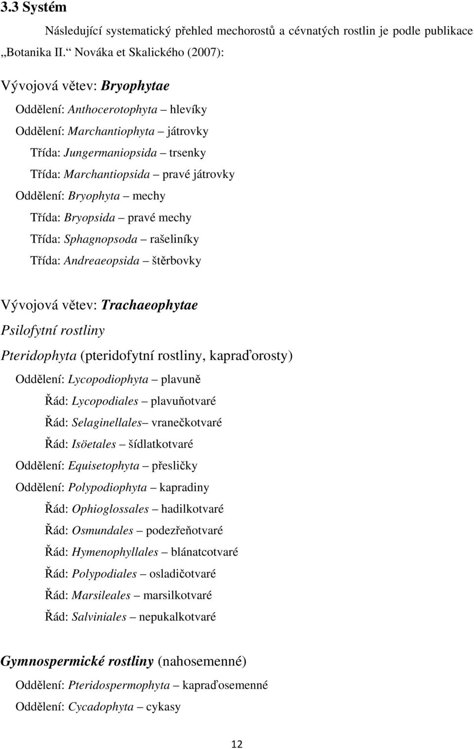 Oddělení: Bryophyta mechy Třída: Bryopsida pravé mechy Třída: Sphagnopsoda rašeliníky Třída: Andreaeopsida štěrbovky Vývojová větev: Trachaeophytae Psilofytní rostliny Pteridophyta (pteridofytní