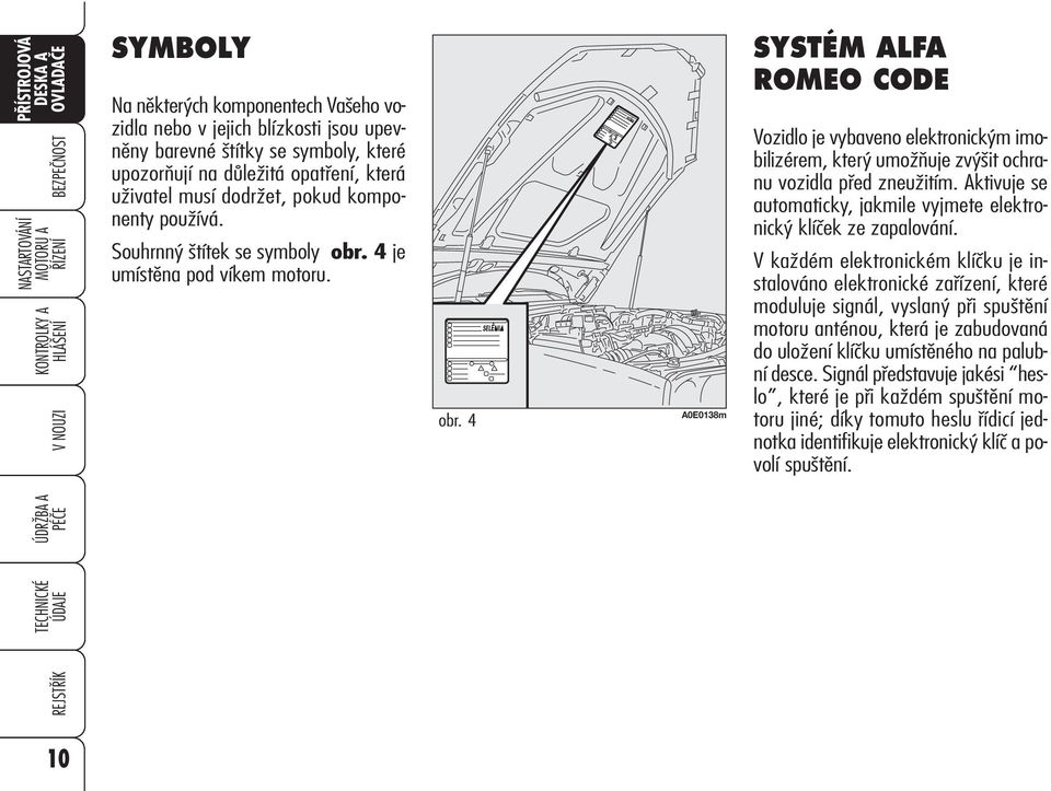 4 je umístěna pod víkem motoru. obr. 4 A0E0138m SYSTÉM ALFA ROMEO CODE Vozidlo je vybaveno elektronickým imobilizérem, který umožňuje zvýšit ochranu vozidla před zneužitím.