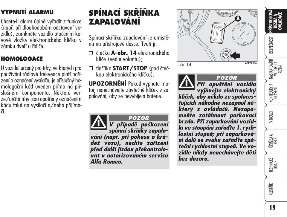 Některé verze/určité trhy jsou opatřeny označením kódu také na vysílači a/nebo přijímači. SPÍNACÍ SK Í KA ZAPALOVÁNÍ Spínací skříňka zapalování je umístěna na přístrojové desce.