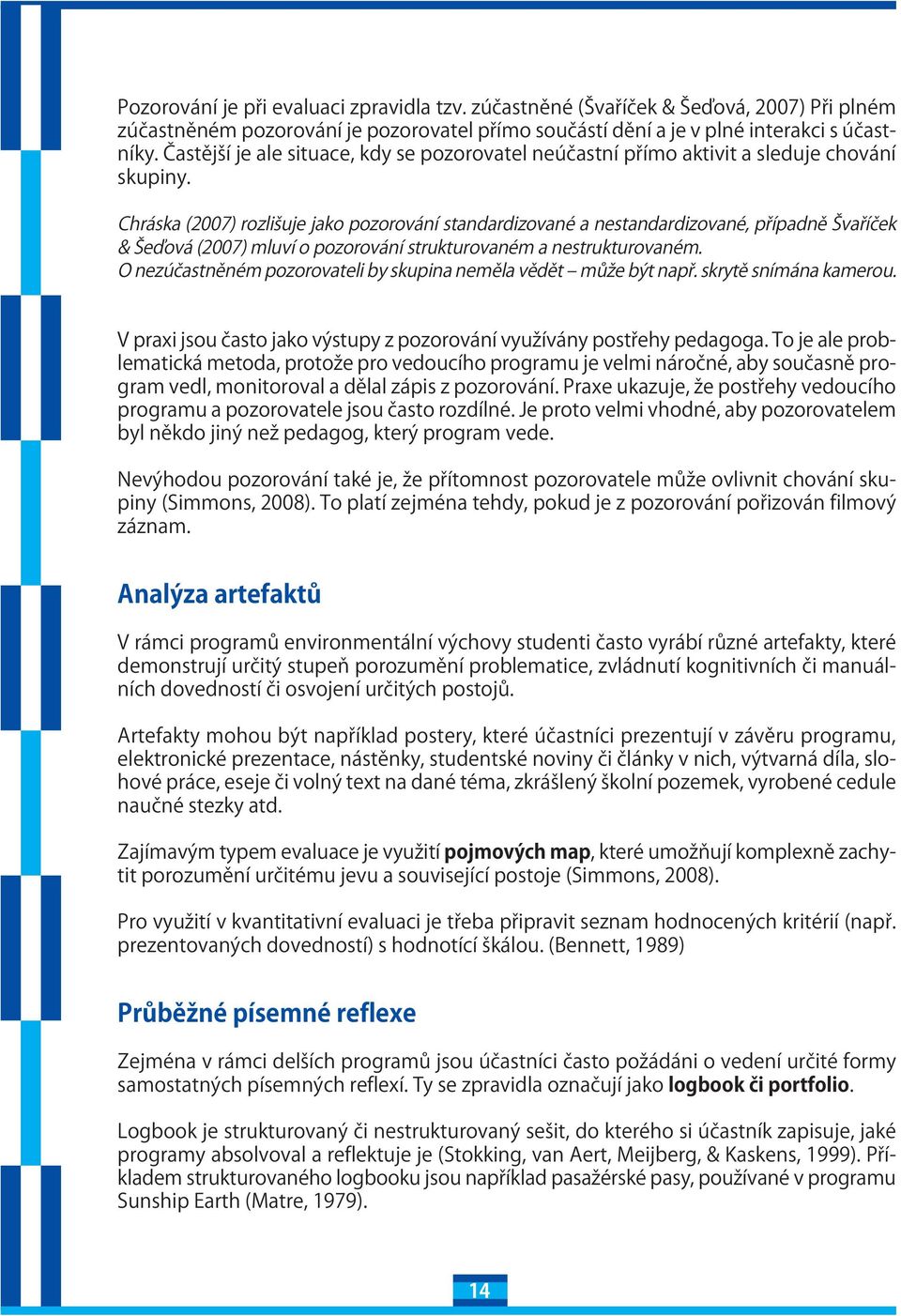 Chráska (2007) rozišuje jako pozorování standardizované a nestandardizované, případně Švaříček & Šeďová (2007) muví o pozorování strukturovaném a nestrukturovaném.