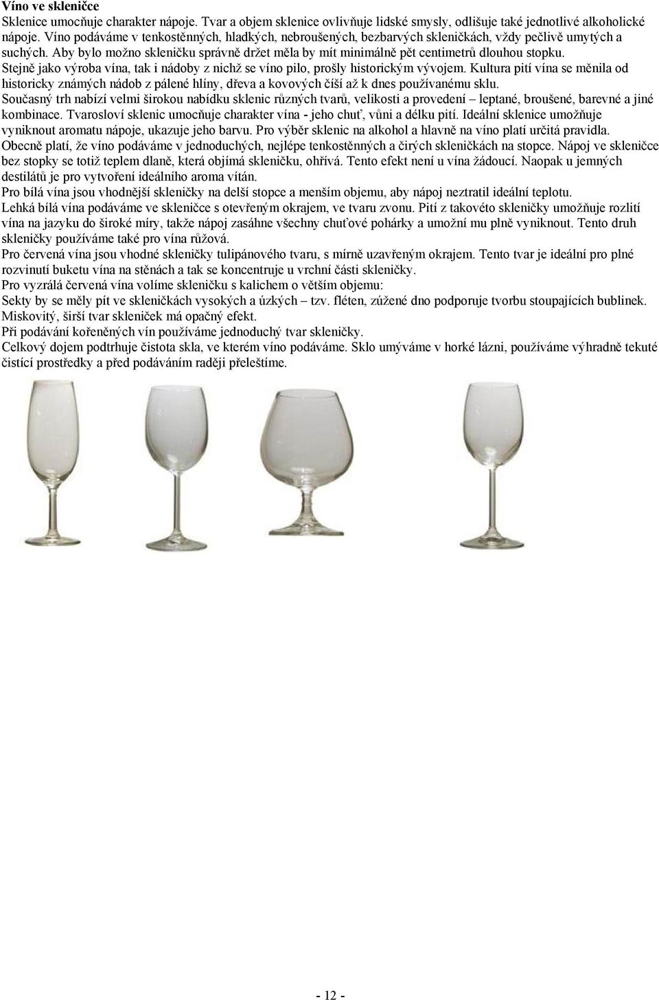 Aby bylo možno skleničku správně držet měla by mít minimálně pět centimetrů dlouhou stopku. Stejně jako výroba vína, tak i nádoby z nichž se víno pilo, prošly historickým vývojem.