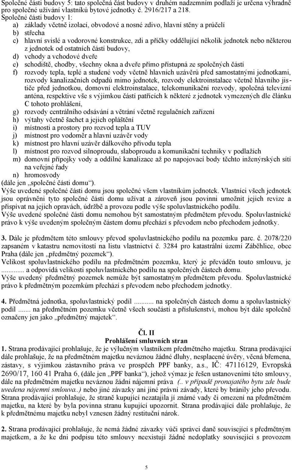 některou z jednotek od ostatních částí budovy, d) vchody a vchodové dveře e) schodiště, chodby, všechny okna a dveře přímo přístupná ze společných částí f) rozvody tepla, teplé a studené vody včetně