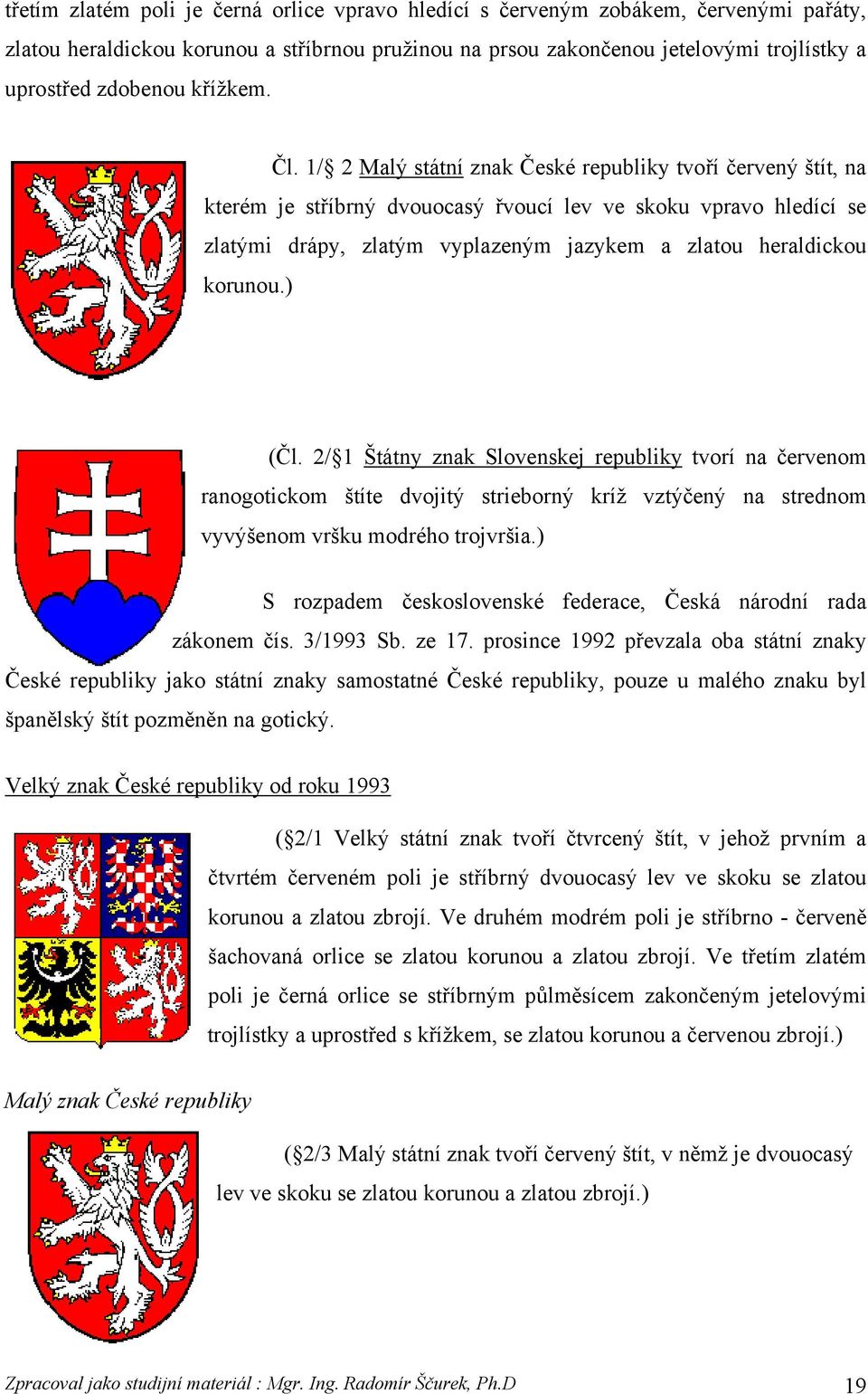 1/ 2 Malý státní znak České republiky tvoří červený štít, na kterém je stříbrný dvouocasý řvoucí lev ve skoku vpravo hledící se zlatými drápy, zlatým vyplazeným jazykem a zlatou heraldickou korunou.