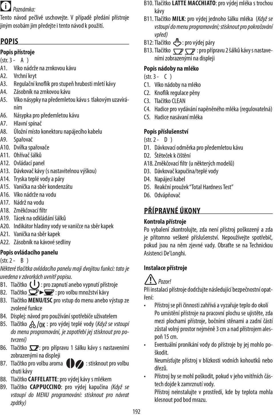 Hlavní spínač A8. Úložní místo konektoru napájecího kabelu A9. Spařovač A10. Dvířka spařovače A11. Ohřívač šálků A12. Ovládací panel A13. Dávkovač kávy (s nastavitelnou výškou) A14.