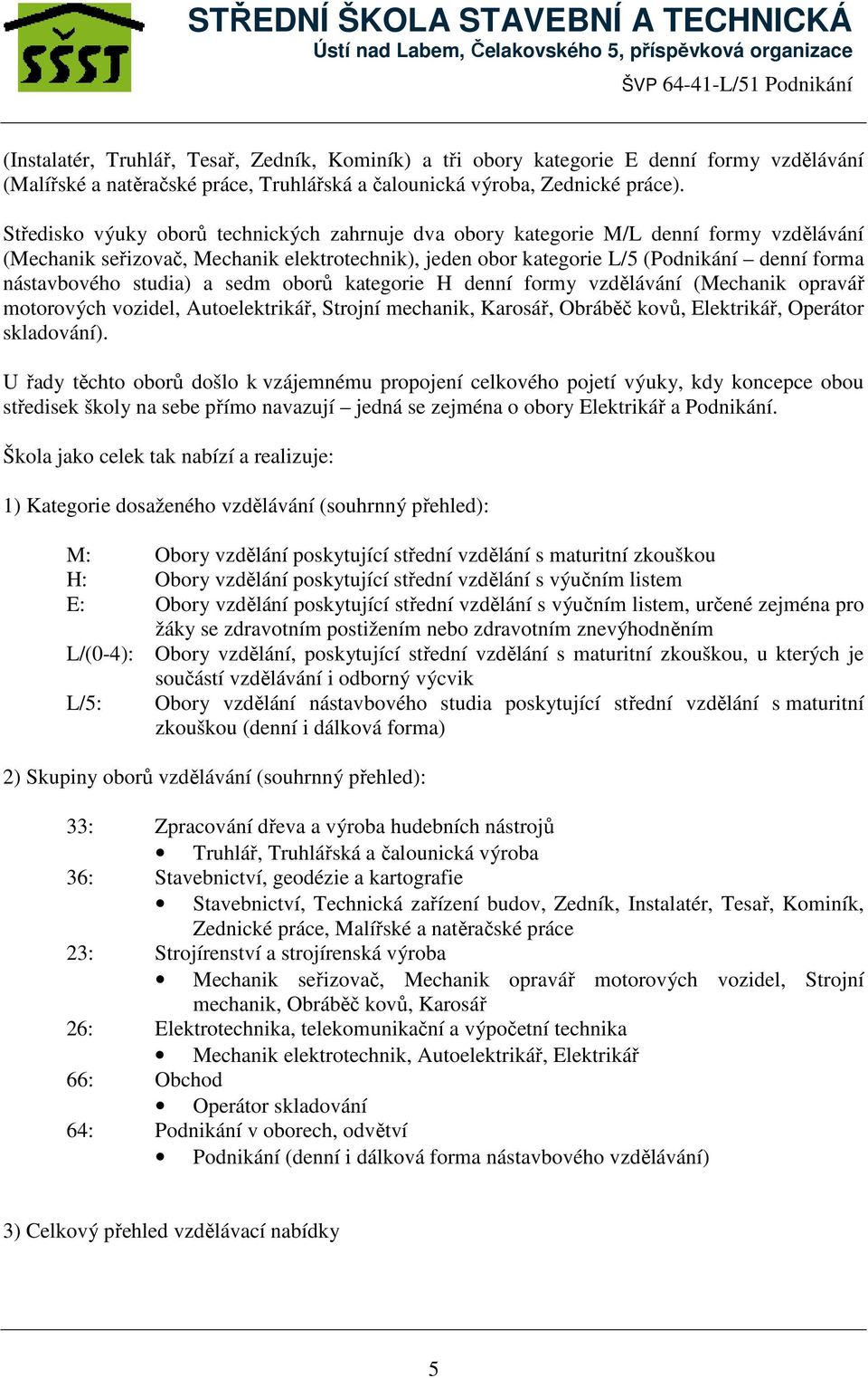 studia) a sedm oborů kategorie H denní formy vzdělávání (Mechanik opravář motorových vozidel, Autoelektrikář, Strojní mechanik, Karosář, Obráběč kovů, Elektrikář, Operátor skladování).