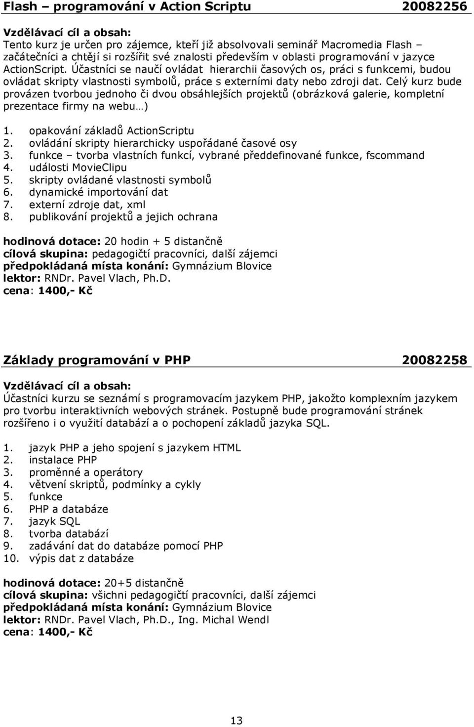 Celý kurz bude provázen tvorbou jednoho či dvou obsáhlejších projektů (obrázková galerie, kompletní prezentace firmy na webu ) 1. opakování základů ActionScriptu 2.