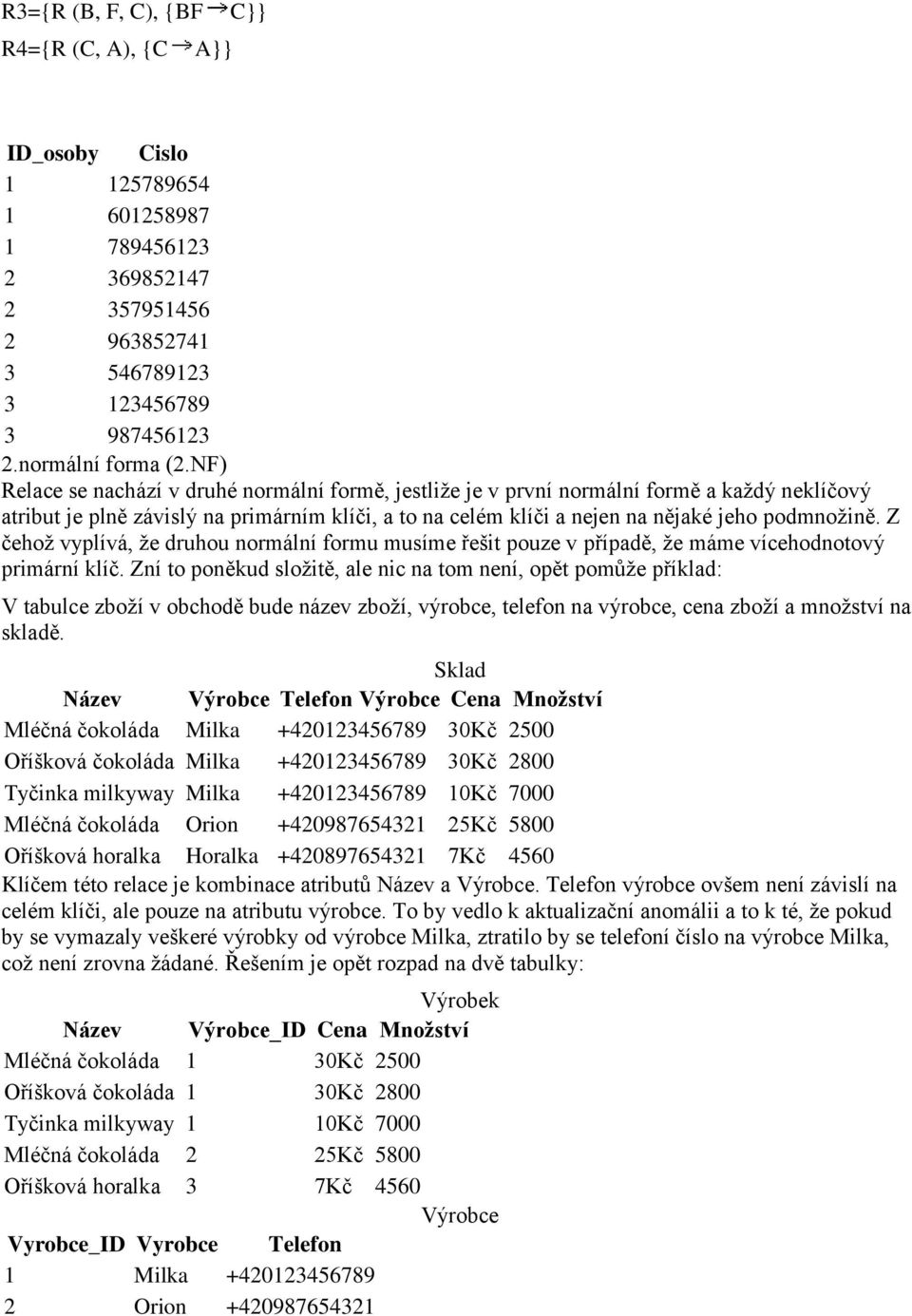 Z čehoţ vyplívá, ţe druhou normální formu musíme řešit pouze v případě, ţe máme vícehodnotový primární klíč.