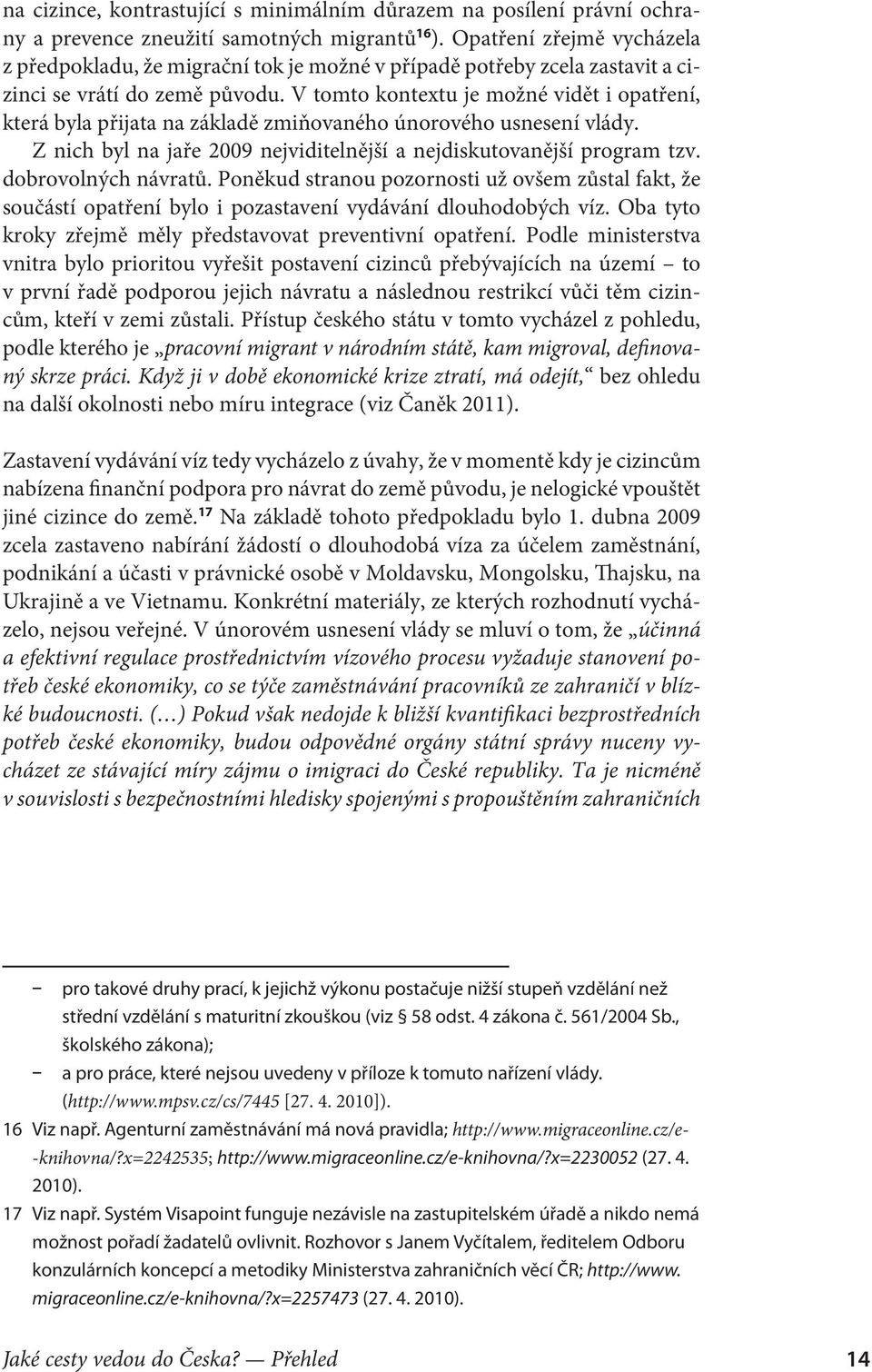 V tomto kontextu je možné vidět i opatření, která byla přijata na základě zmiňovaného únorového usnesení vlády. Z nich byl na jaře 2009 nejviditelnější a nejdiskutovanější program tzv.