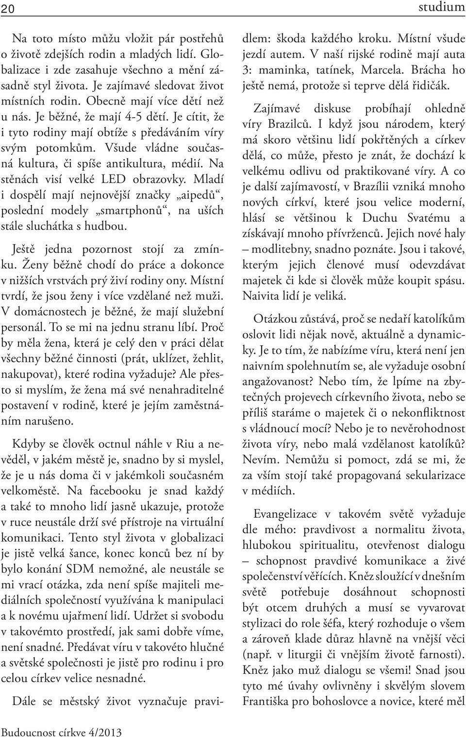 Na stěnách visí velké LED obrazovky. Mladí i dospělí mají nejnovější značky aipedů, poslední modely smartphonů, na uších stále sluchátka s hudbou. Ještě jedna pozornost stojí za zmínku.