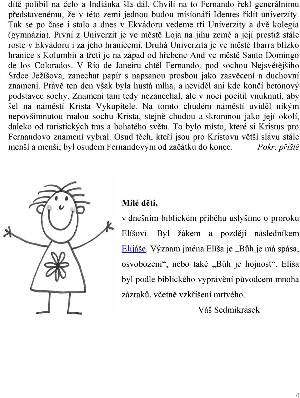 Druhá Univerzita je ve městě Ibarra blízko hranice s Kolumbií a třetí je na západ od hřebene And ve městě Santo Domingo de los Colorados.