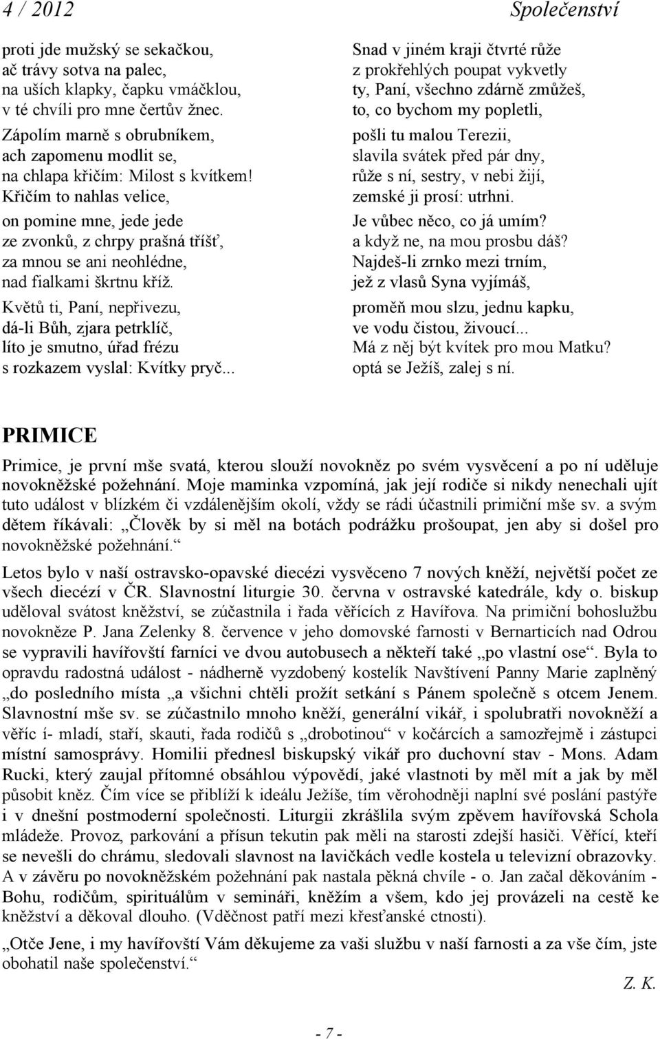 Křičím to nahlas velice, on pomine mne, jede jede ze zvonků, z chrpy prašná tříšť, za mnou se ani neohlédne, nad fialkami škrtnu kříž.