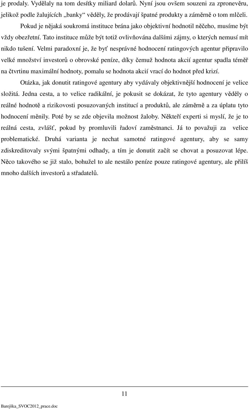 Velmi paradoxní je, že byť nesprávné hodnocení ratingových agentur připravilo velké množství investorů o obrovské peníze, díky čemuž hodnota akcií agentur spadla téměř na čtvrtinu maximální hodnoty,