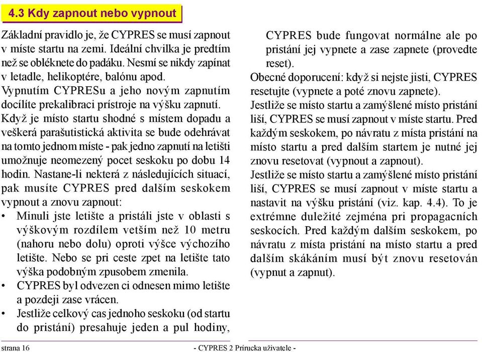 Když je místo startu shodné s místem dopadu a veškerá parašutistická aktivita se bude odehrávat na tomto jednom míste - pak jedno zapnutí na letišti umožnuje neomezený pocet seskoku po dobu 14 hodin.