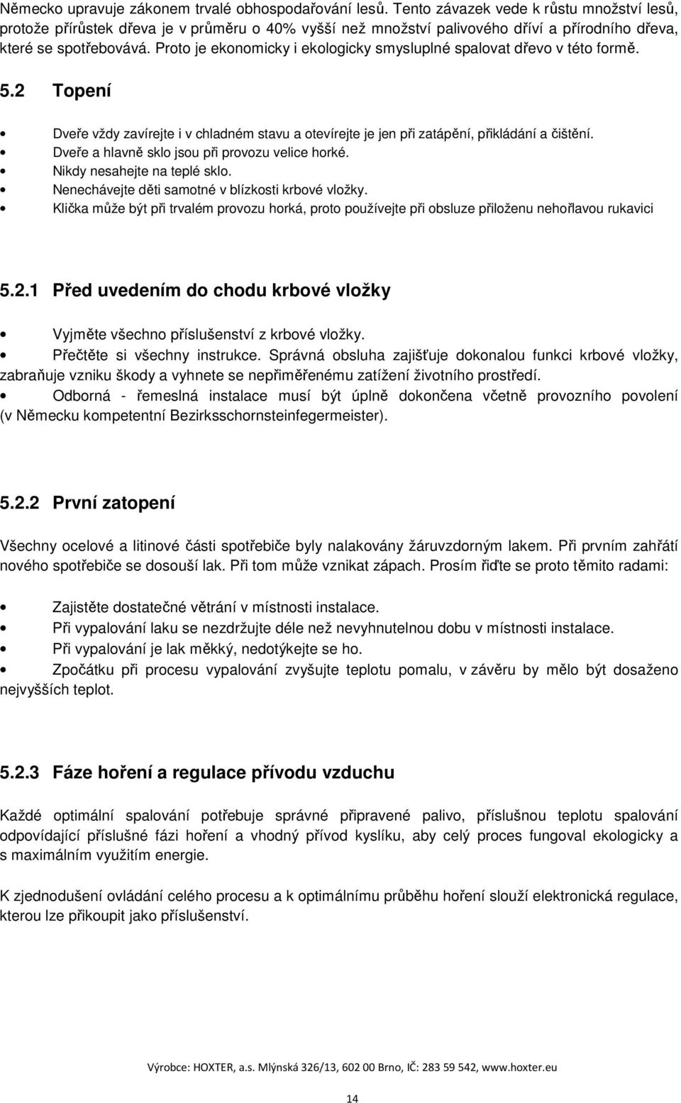 Proto je ekonomicky i ekologicky smysluplné spalovat dřevo v této formě. 5.2 Topení Dveře vždy zavírejte i v chladném stavu a otevírejte je jen při zatápění, přikládání a čištění.