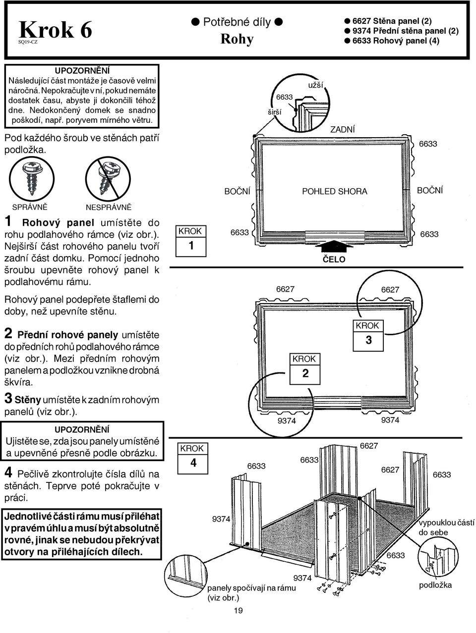 širší 66 užší ZADNÍ 66 BOČNÍ POHLED SHORA BOČNÍ SPRÁVNĚ NESPRÁVNĚ Rohový panel umístěte do rohu podlahového rámce (viz obr.). Nejširší část rohového panelu tvoří zadní část domku.