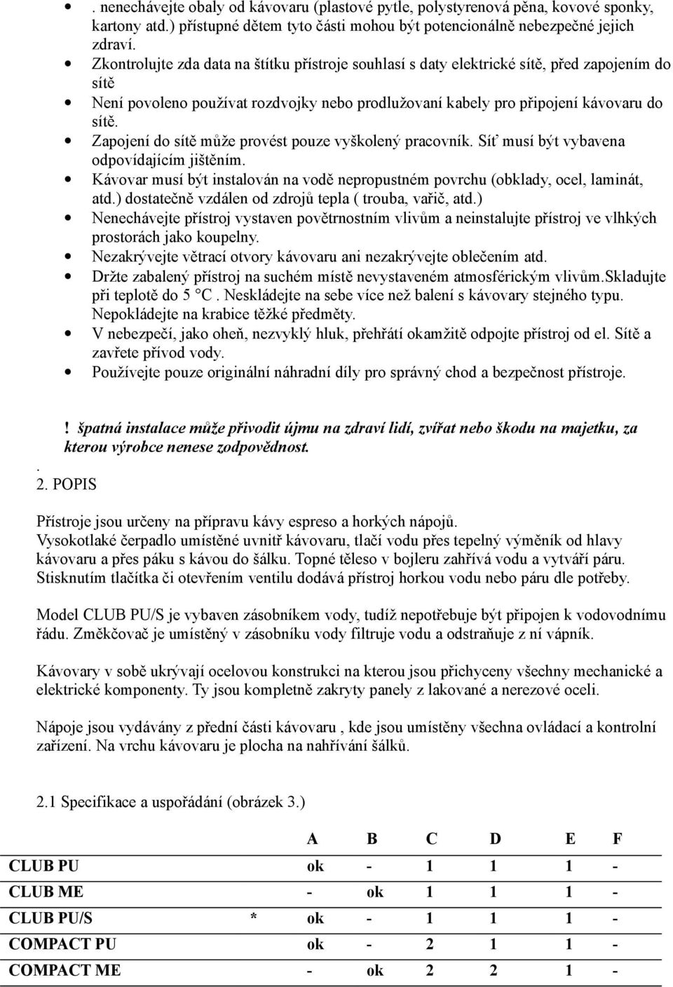 Zapojení do sítě může provést pouze vyškolený pracovník. Síť musí být vybavena odpovídajícím jištěním. Kávovar musí být instalován na vodě nepropustném povrchu (obklady, ocel, laminát, atd.