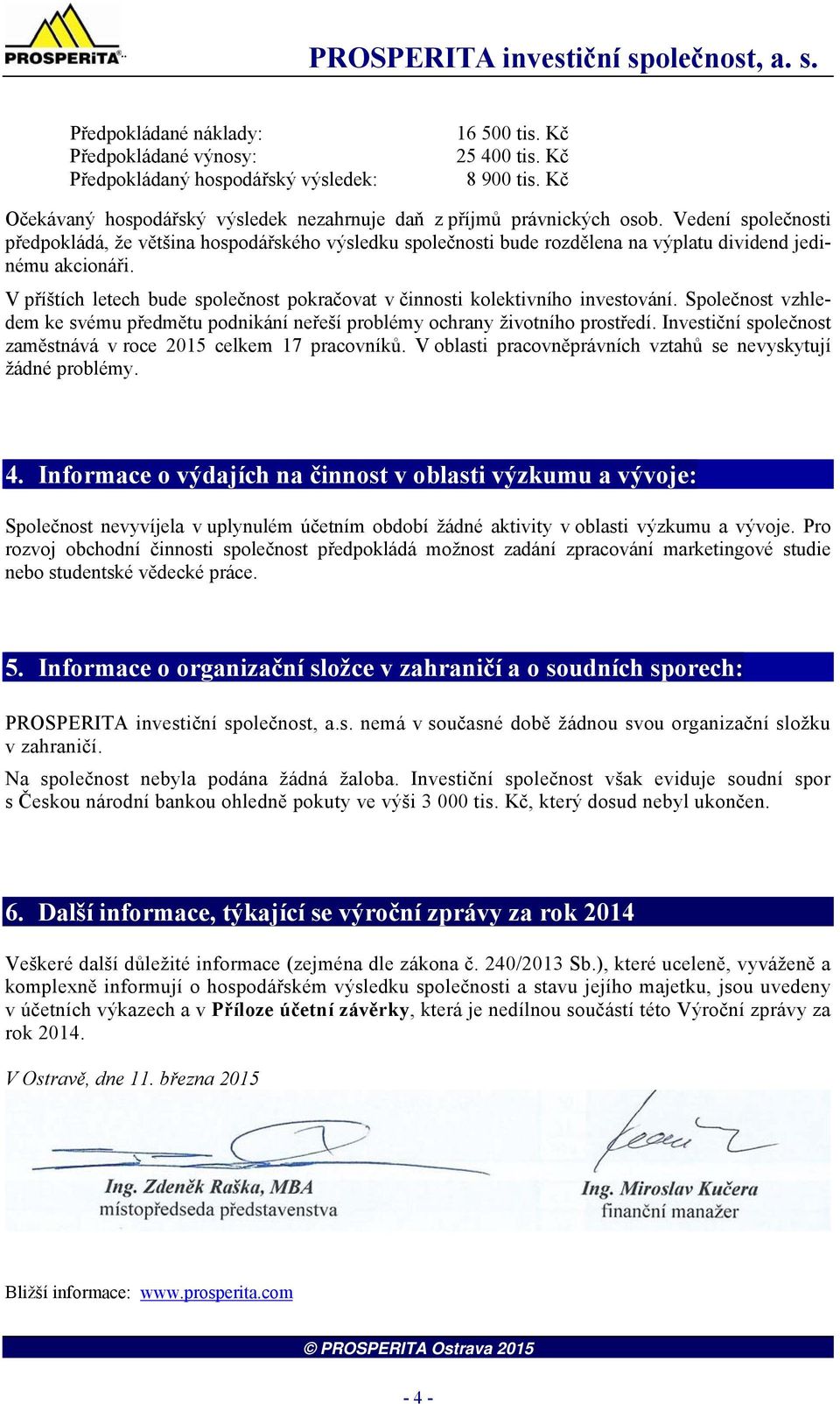 Vedení společnosti předpokládá, že většina hospodářského výsledku společnosti bude rozdělena na výplatu dividend jedinému akcionáři.