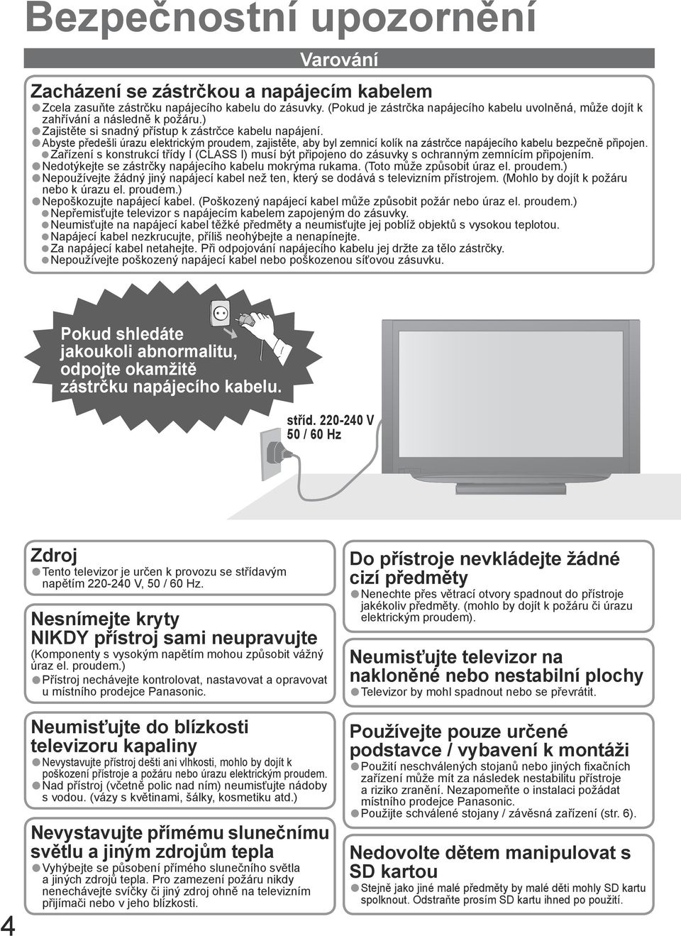 Neumisťujte na napájecí kabel těžké předměty a neumisťujte jej poblíž objektů s vysokou teplotou. Napájecí kabel nezkrucujte, příliš neohýbejte a nenapínejte. Za napájecí kabel netahejte.