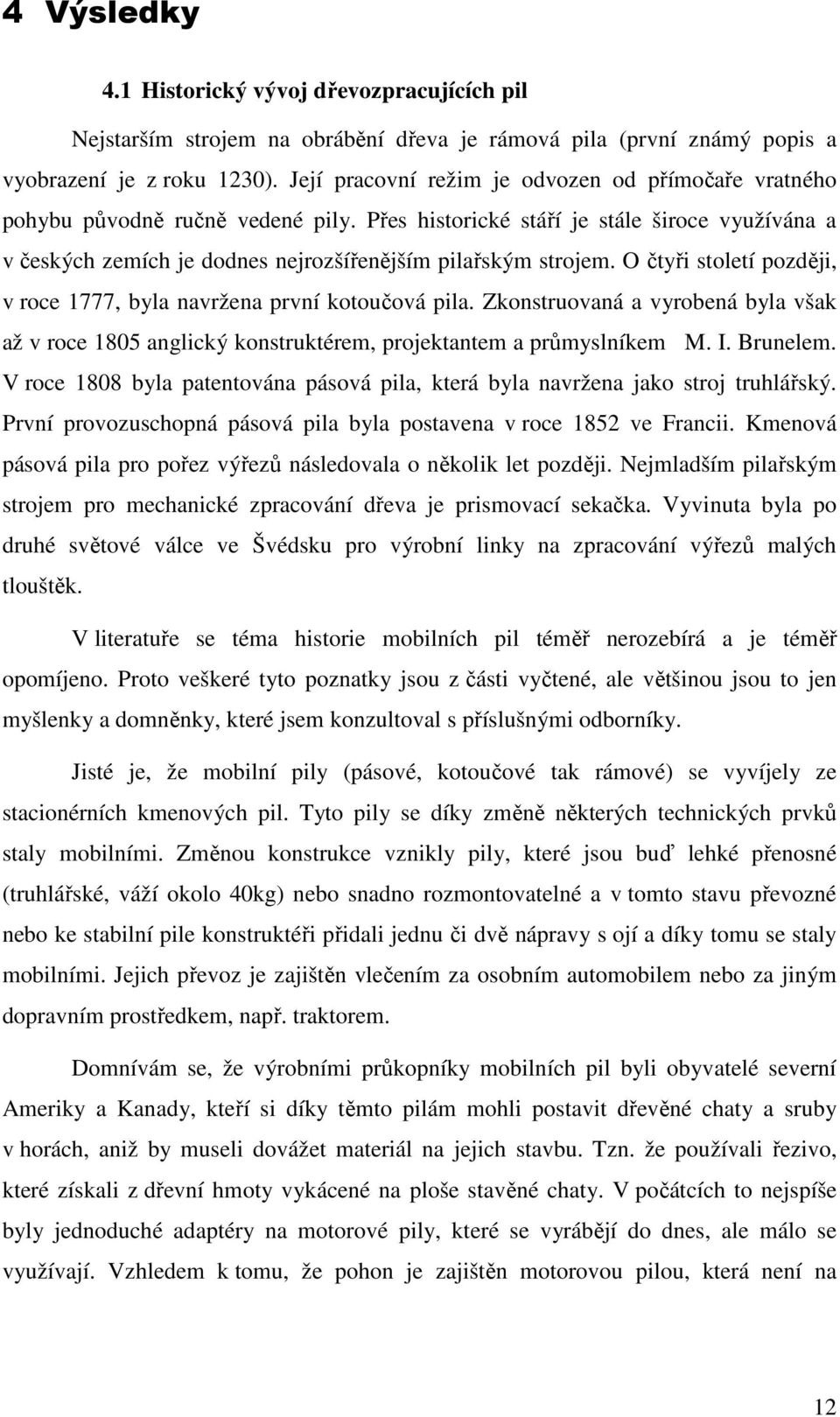 O čtyři století později, v roce 1777, byla navržena první kotoučová pila. Zkonstruovaná a vyrobená byla však až v roce 1805 anglický konstruktérem, projektantem a průmyslníkem M. I. Brunelem.