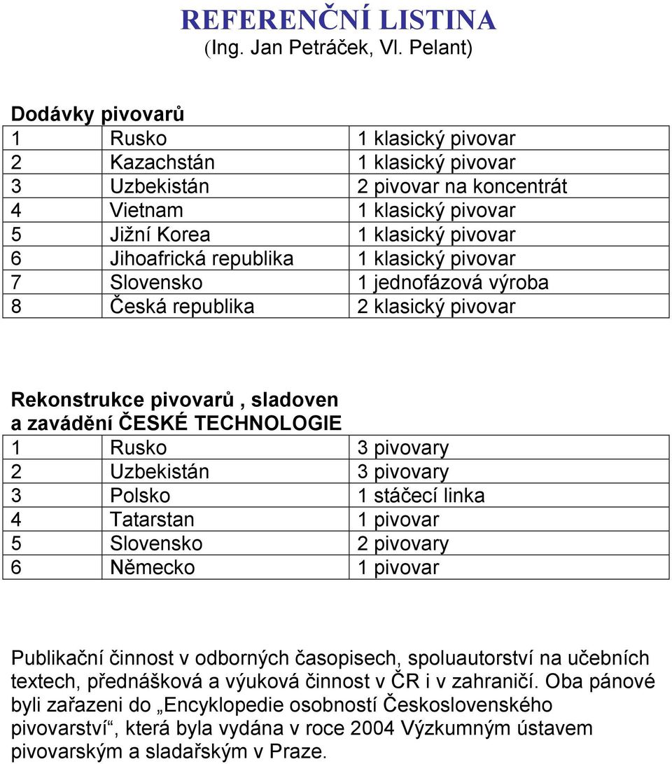 republika 1 klasický pivovar 7 Slovensko 1 jednofázová výroba 8 Česká republika 2 klasický pivovar Rekonstrukce pivovarů, sladoven a zavádění ČESKÉ TECHNOLOGIE 1 Rusko 3 pivovary 2 Uzbekistán 3