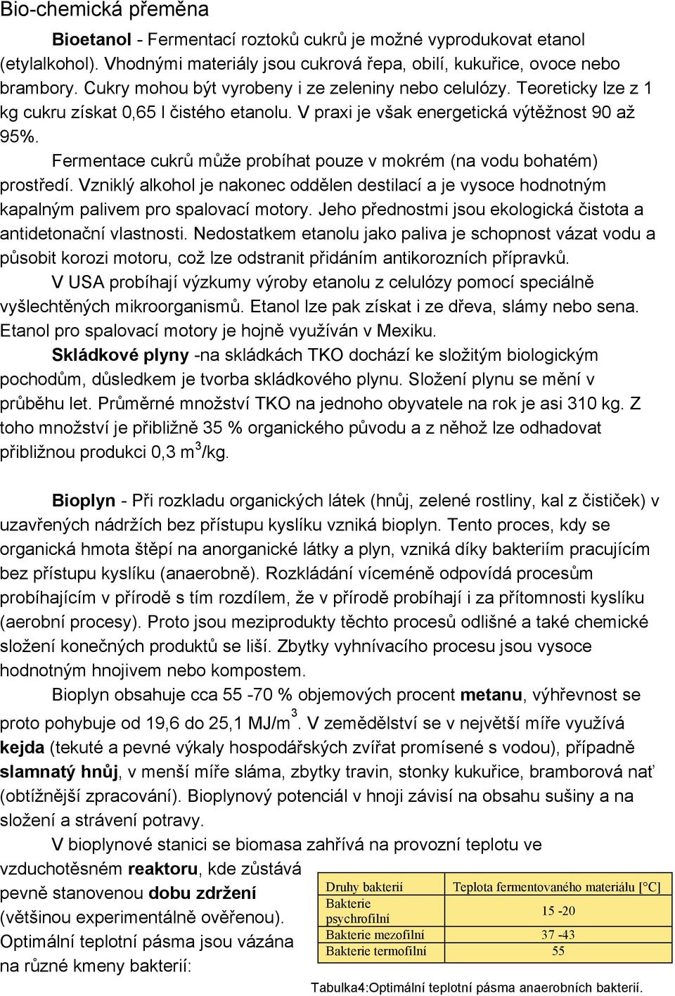 Fermentace cukrů může probíhat pouze v mokrém (na vodu bohatém) prostředí. Vzniklý alkohol je nakonec oddělen destilací a je vysoce hodnotným kapalným palivem pro spalovací motory.