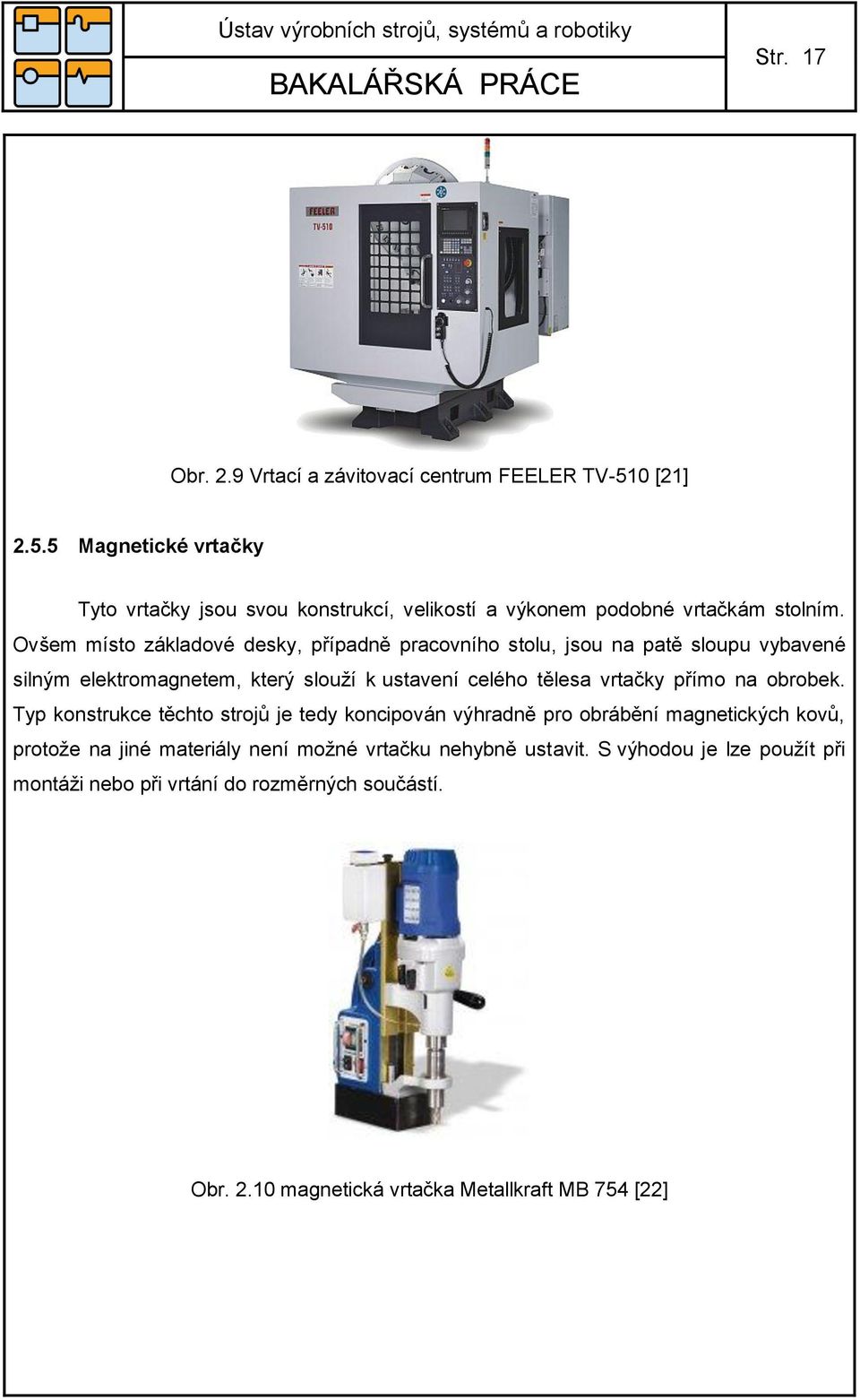 Ovšem místo základové desky, případně pracovního stolu, jsou na patě sloupu vybavené silným elektromagnetem, který slouží k ustavení celého tělesa vrtačky