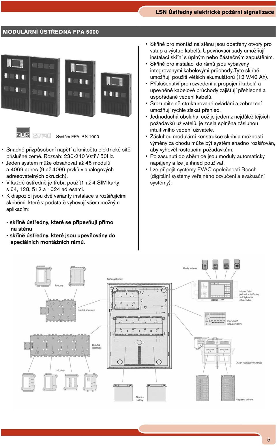 K dispozici jsou dvě varianty instalace s rozšiřujícími skříněmi, které v podstatě vyhovují všem možným aplikacím: Skříně pro montáž na stěnu jsou opatřeny otvory pro vstup a výstup kabelů.