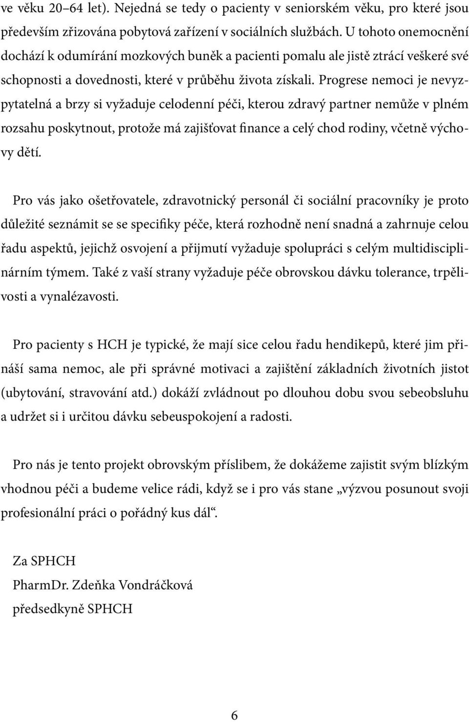 Progrese nemoci je nevyzpytatelná a brzy si vyžaduje celodenní péči, kterou zdravý partner nemůže v plném rozsahu poskytnout, protože má zajišťovat finance a celý chod rodiny, včetně výchovy dětí.