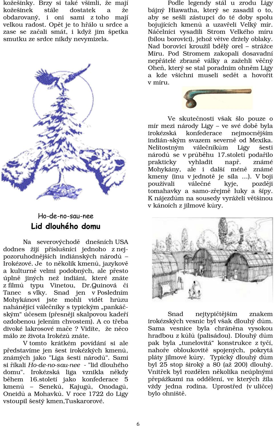 Podle legendy stál u zrodu Ligy bájný Hiawatha, který se zasadil o to, aby se sešli zástupci do té doby spolu bojujících kmenů a uzavřeli Velký mír.