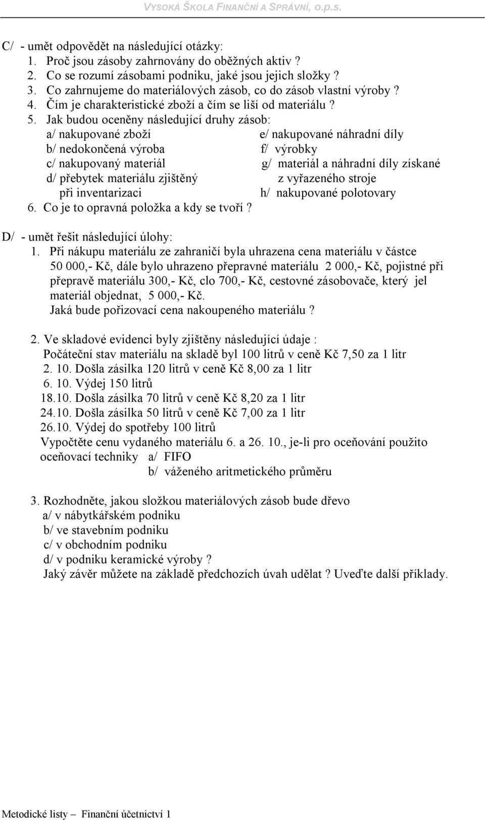 Jak budou oceněny následující druhy zásob: a/ nakupované zboží e/ nakupované náhradní díly b/ nedokončená výroba f/ výrobky c/ nakupovaný materiál g/ materiál a náhradní díly získané d/ přebytek