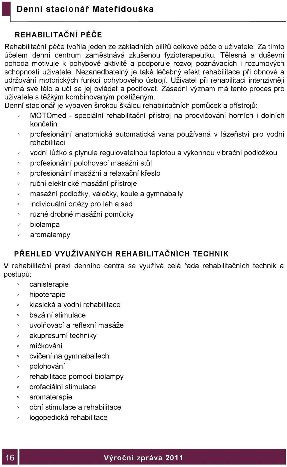 Nezanedbatelný je také léčebný efekt rehabilitace při obnově a udržování motorických funkcí pohybového ústrojí. Uživatel při rehabilitaci intenzivněji vnímá své tělo a učí se jej ovládat a pociťovat.