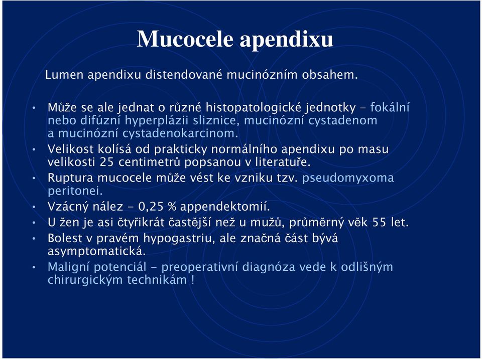 Velikost kolísá od prakticky normálního apendixu po masu velikosti 25 centimetrů popsanou v literatuře. Ruptura mucocele může vést ke vzniku tzv.