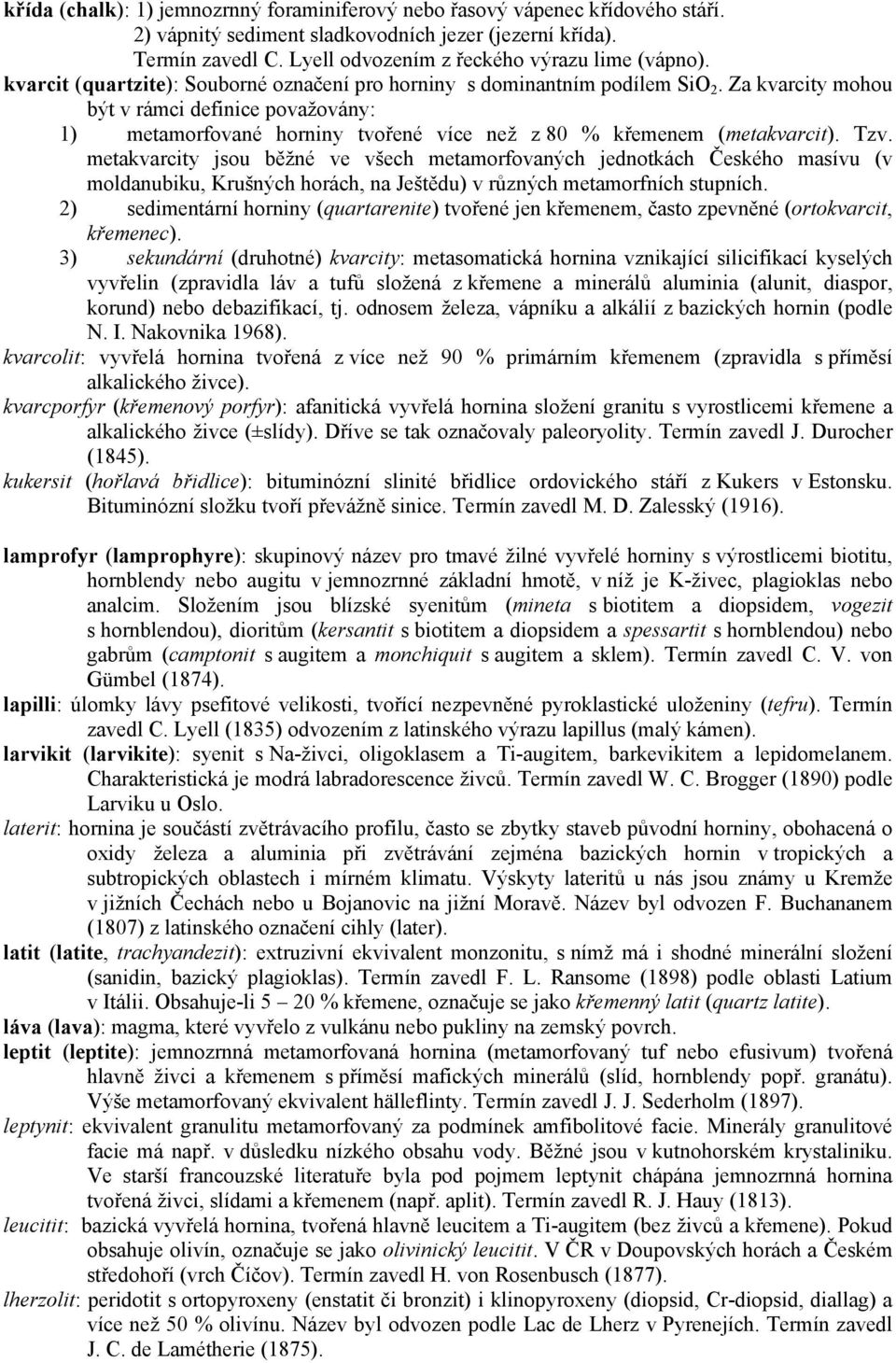 Za kvarcity mohou být v rámci definice považovány: 1) metamorfované horniny tvořené více než z 80 % křemenem (metakvarcit). Tzv.