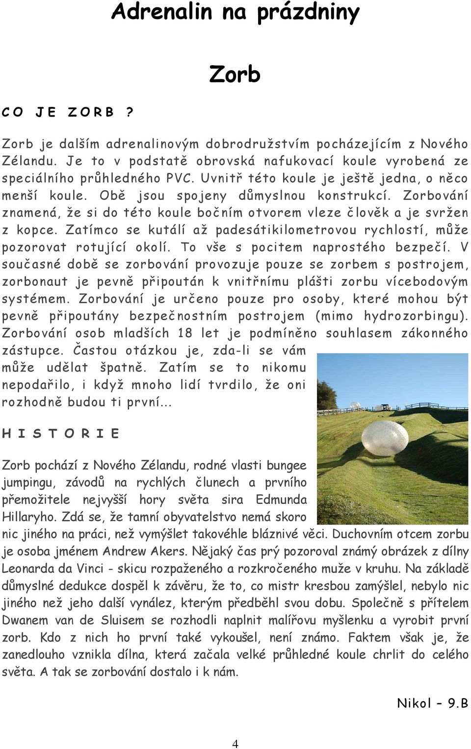 Zorbování znamená, že si do této koule bočním otvorem vleze člověk a je svržen z kopce. Zatímco se kutálí až padesátikilometrovou rychlostí, může pozorovat rotující okolí.