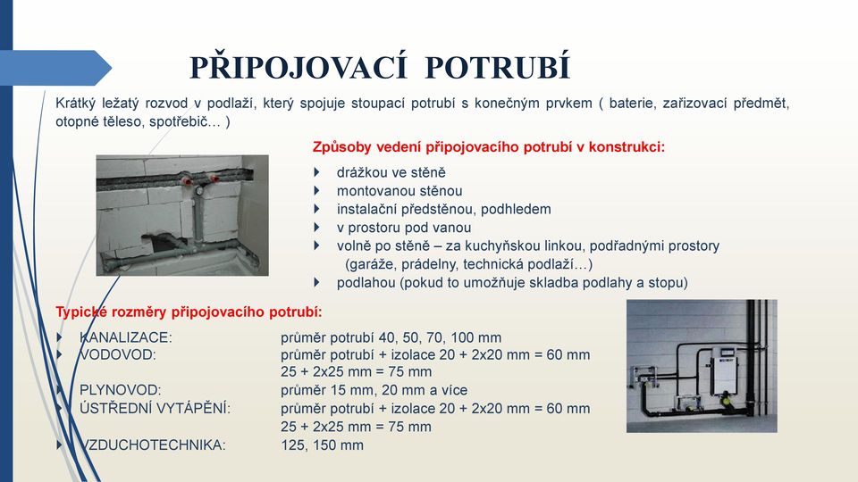 podřadnými prostory (garáže, prádelny, technická podlaží ) podlahou (pokud to umožňuje skladba podlahy a stopu) KANALIZACE: průměr potrubí 40, 50, 70, 100 mm VODOVOD: průměr potrubí +