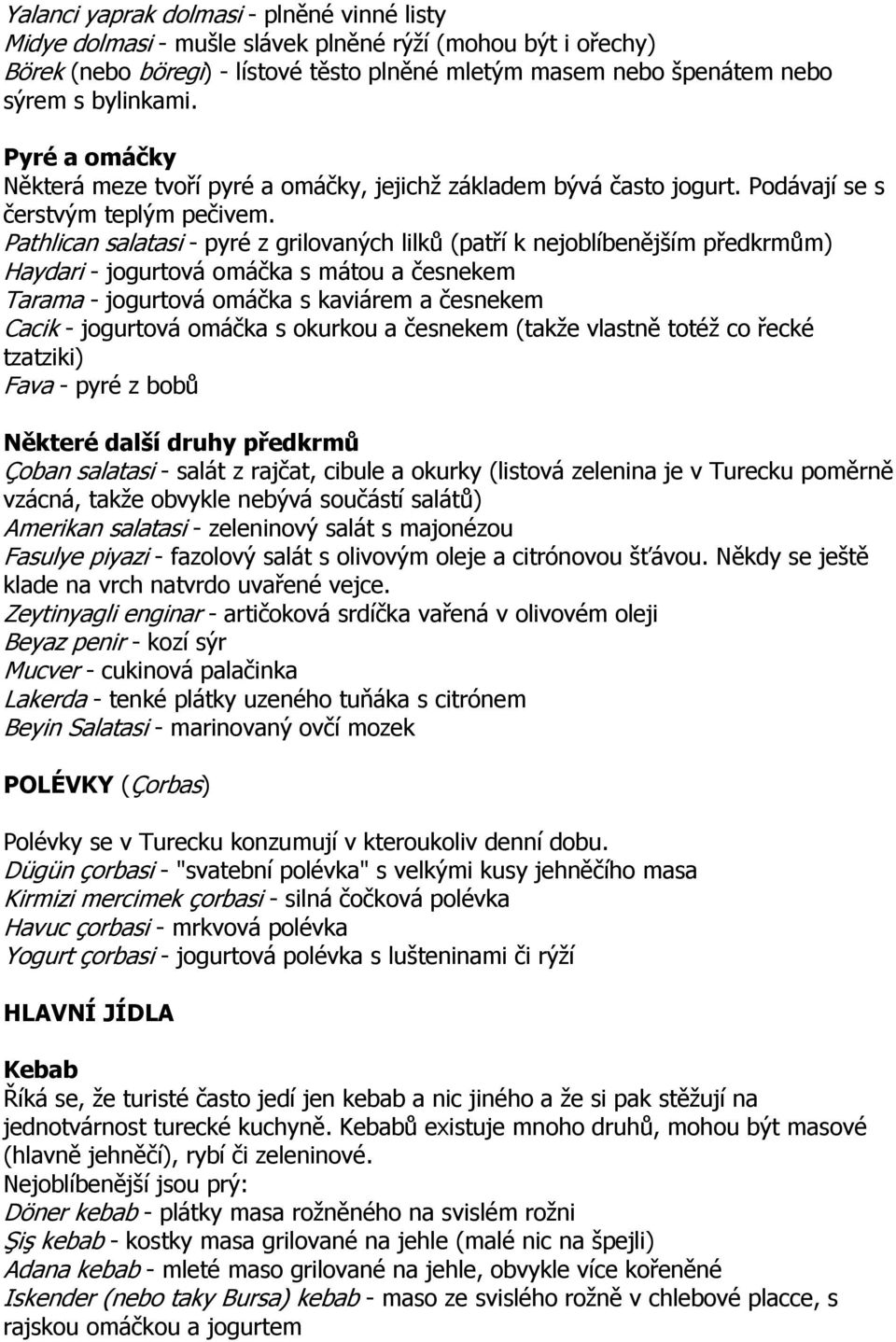 Pathlican salatasi - pyré z grilovaných lilků (patří k nejoblíbenějším předkrmům) Haydari - jogurtová omáčka s mátou a česnekem Tarama - jogurtová omáčka s kaviárem a česnekem Cacik - jogurtová