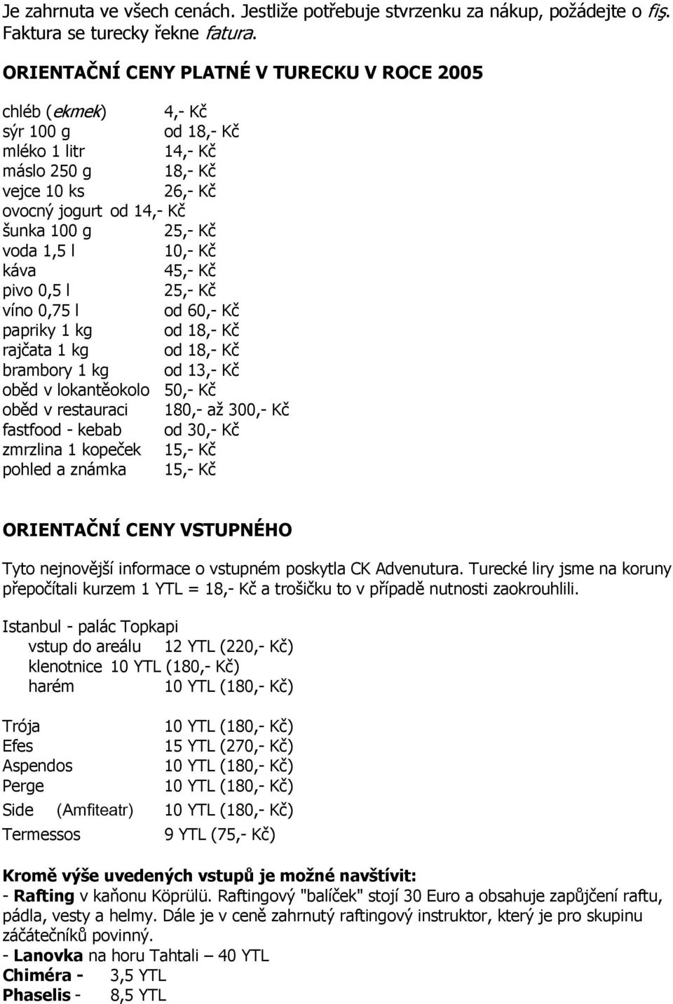 1,5 l 10,- Kč káva 45,- Kč pivo 0,5 l 25,- Kč víno 0,75 l od 60,- Kč papriky 1 kg od 18,- Kč rajčata 1 kg od 18,- Kč brambory 1 kg od 13,- Kč oběd v lokantě okolo 50,- Kč oběd v restauraci 180,- až
