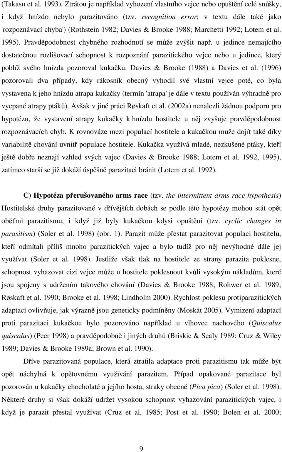 u jedince nemajícího dostatečnou rozlišovací schopnost k rozpoznání parazitického vejce nebo u jedince, který poblíž svého hnízda pozoroval kukačku. Davies & Brooke (1988) a Davies et al.