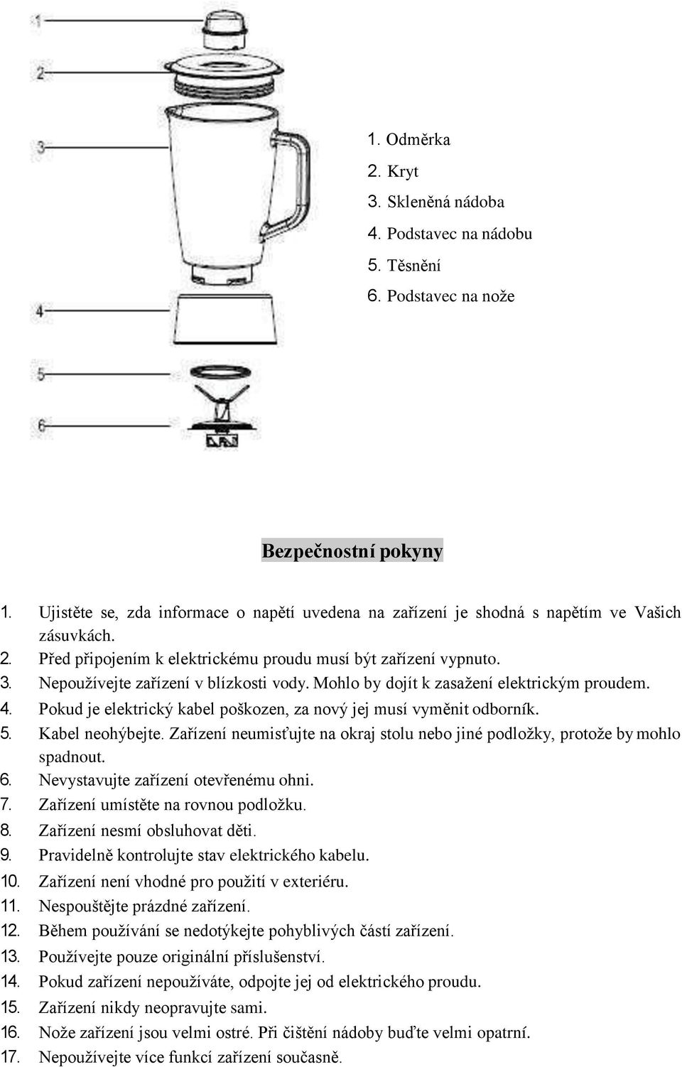 Nepoužívejte zařízení v blízkosti vody. Mohlo by dojít k zasažení elektrickým proudem. 4. Pokud je elektrický kabel poškozen, za nový jej musí vyměnit odborník. 5. Kabel neohýbejte.