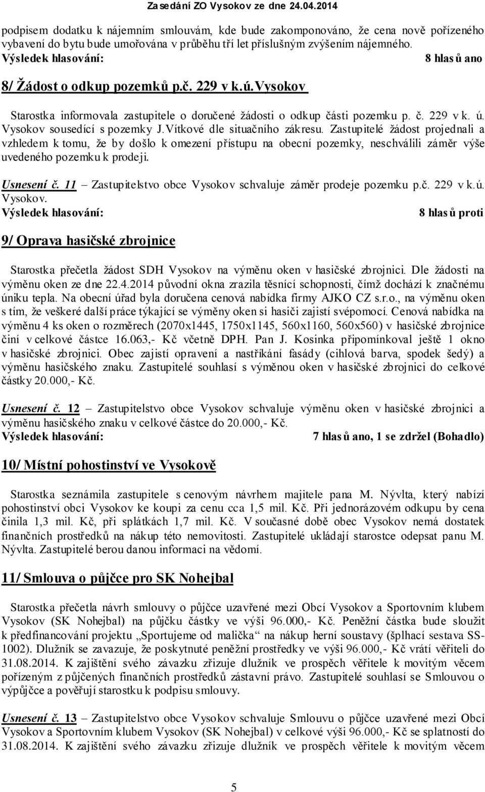 Zastupitelé žádost projednali a vzhledem k tomu, že by došlo k omezení přístupu na obecní pozemky, neschválili záměr výše uvedeného pozemku k prodeji. Usnesení č.