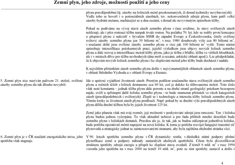 Pokud se podíváme na vývoj stavů zásob zemního plynu v čase uvidíme, že stavy ověřených zásob neklesají, ale i přes rostoucí těžbu naopak trvale rostou. Na počátku 70.