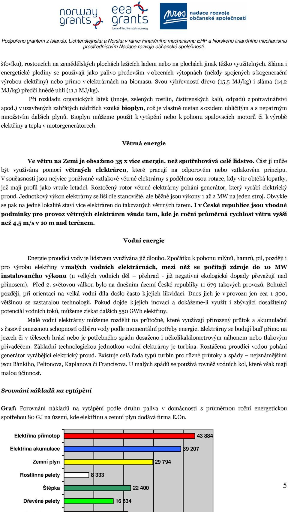 Svou výhřevností dřevo (15,5 MJ/kg) i sláma (14,2 MJ/kg) předčí hnědé uhlí (11,1 MJ/kg). Při rozkladu organických látek (hnoje, zelených rostlin, čistírenských kalů, odpadů z potravinářství apod.