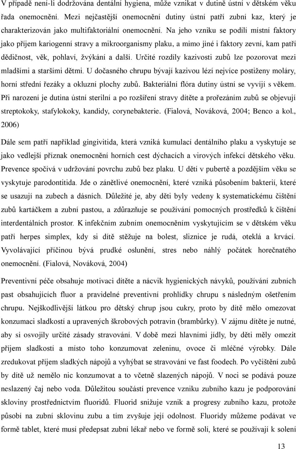 Na jeho vzniku se podílí místní faktory jako příjem kariogenní stravy a mikroorganismy plaku, a mimo jiné i faktory zevní, kam patří dědičnost, věk, pohlaví, žvýkání a další.