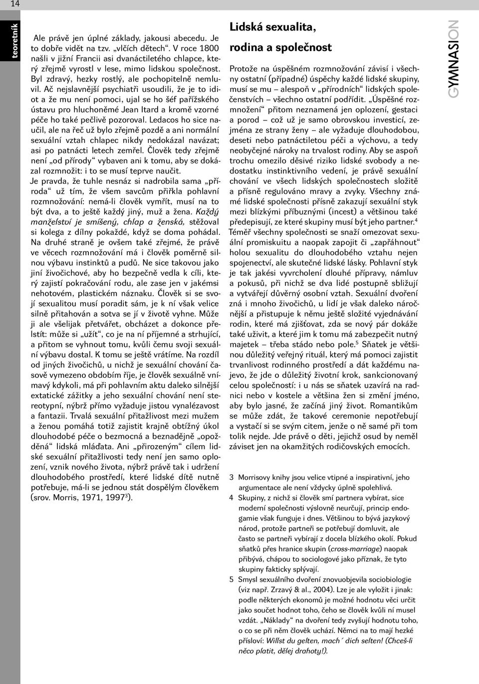 Ač nejslavnější psychiatři usoudili, že je to idiot a že mu není pomoci, ujal se ho šéf pařížského ústavu pro hluchoněmé Jean Itard a kromě vzorné péče ho také pečlivě pozoroval.