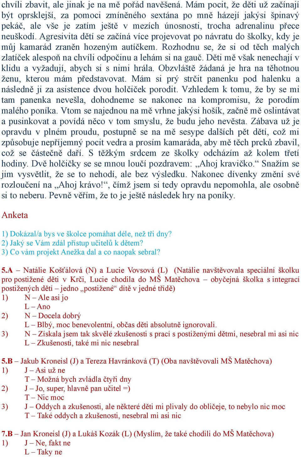 Agresivita dětí se začíná více projevovat po návratu do školky, kdy je můj kamarád zraněn hozeným autíčkem. Rozhodnu se, že si od těch malých zlatíček alespoň na chvíli odpočinu a lehám si na gauč.