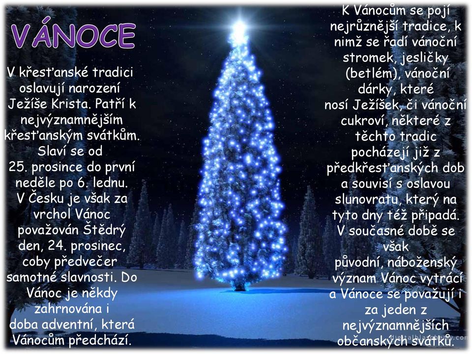 K Vánocům se pojí nejrůznější tradice, k nimţ se řadí vánoční stromek, jesličky (betlém), vánoční dárky, které nosí Jeţíšek, či vánoční cukroví, některé z těchto tradic pocházejí jiţ