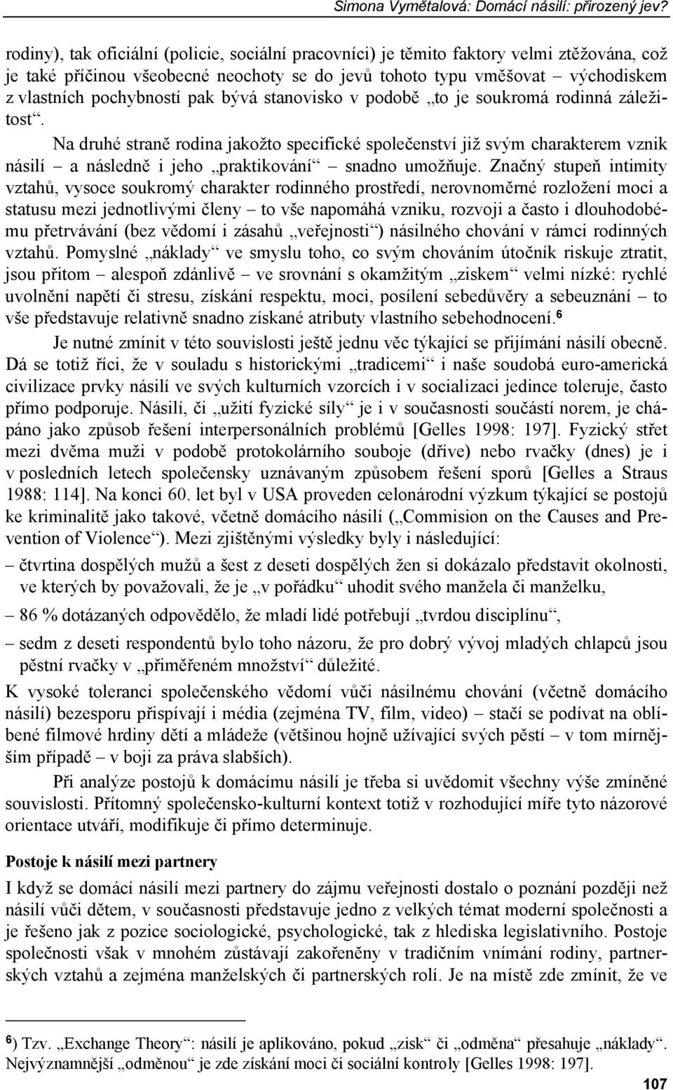 pak bývá stanovisko v podobě to je soukromá rodinná záležitost. Na druhé straně rodina jakožto specifické společenství již svým charakterem vznik násilí a následně i jeho praktikování snadno umožňuje.