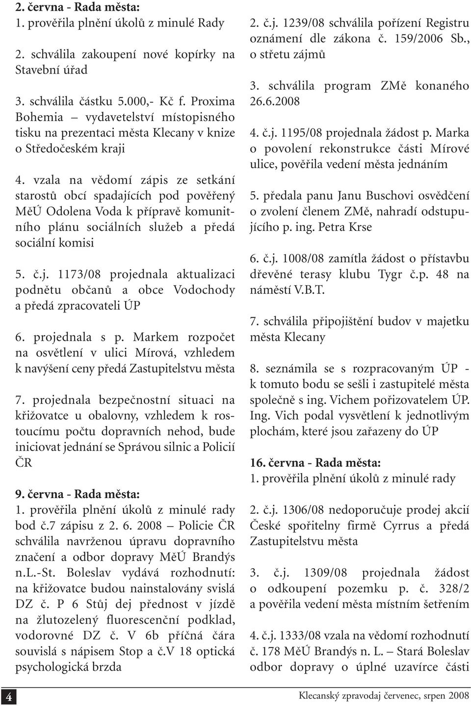 vzala na vědomí zápis ze setkání starostů obcí spadajících pod pověřený MěÚ Odolena Voda k přípravě komunitního plánu sociálních služeb a předá sociální komisi 5. č.j. 1173/08 projednala aktualizaci podnětu občanů a obce Vodochody a předá zpracovateli ÚP 6.